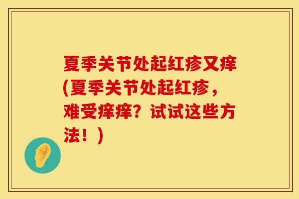夏季关节处起红疹又痒(夏季关节处起红疹，难受痒痒？试试这些方法！)