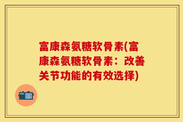 富康森氨糖软骨素(富康森氨糖软骨素：改善关节功能的有效选择)