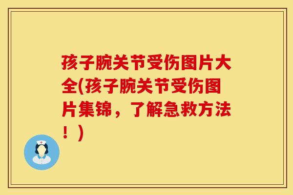 孩子腕关节受伤图片大全(孩子腕关节受伤图片集锦，了解急救方法！)
