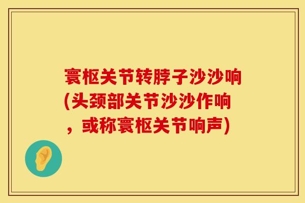 寰枢关节转脖子沙沙响(头颈部关节沙沙作响，或称寰枢关节响声)
