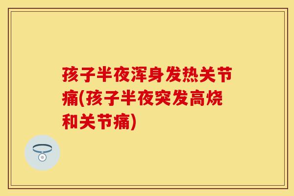 孩子半夜浑身发热关节痛(孩子半夜突发高烧和关节痛)