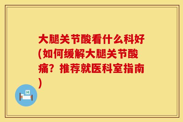 大腿关节酸看什么科好(如何缓解大腿关节酸痛？推荐就医科室指南)