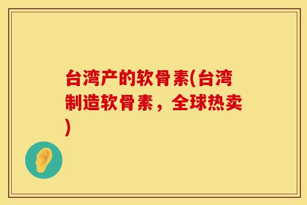 台湾产的软骨素(台湾制造软骨素，全球热卖)