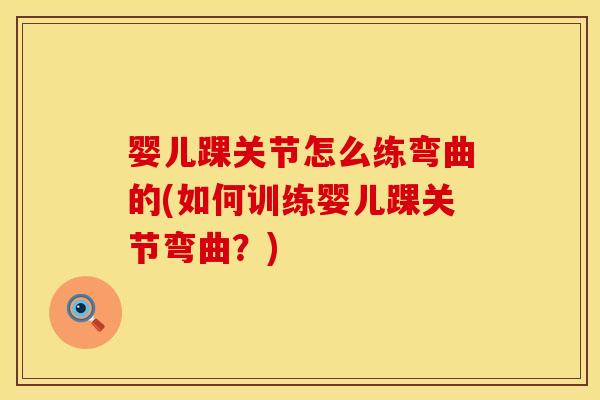 婴儿踝关节怎么练弯曲的(如何训练婴儿踝关节弯曲？)
