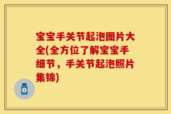 宝宝手关节起泡图片大全(全方位了解宝宝手细节，手关节起泡照片集锦)