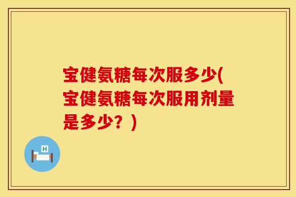 宝健氨糖每次服多少(宝健氨糖每次服用剂量是多少？)
