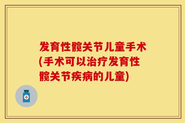 发育性髋关节儿童手术(手术可以治疗发育性髋关节疾病的儿童)