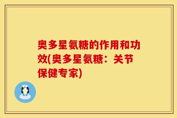 奥多星氨糖的作用和功效(奥多星氨糖：关节保健专家)