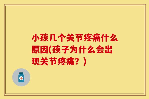 小孩几个关节疼痛什么原因(孩子为什么会出现关节疼痛？)
