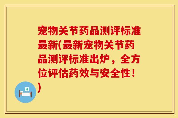 宠物关节药品测评标准最新(最新宠物关节药品测评标准出炉，全方位评估药效与安全性！)