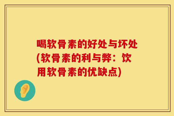 喝软骨素的好处与坏处(软骨素的利与弊：饮用软骨素的优缺点)