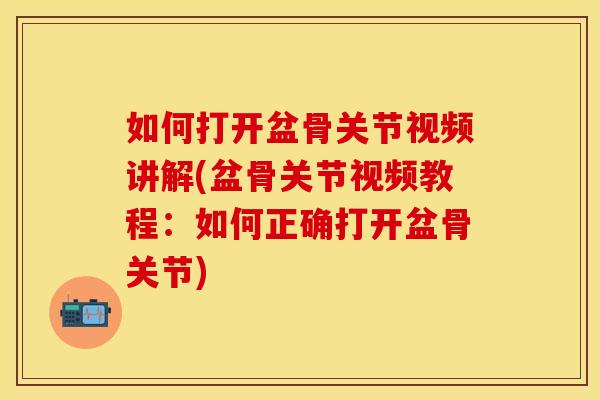 如何打开盆骨关节视频讲解(盆骨关节视频教程：如何正确打开盆骨关节)