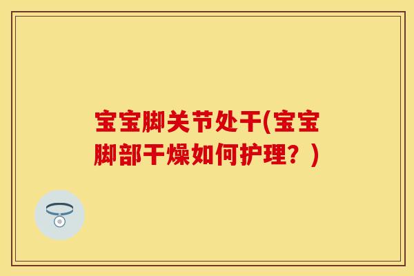 宝宝脚关节处干(宝宝脚部干燥如何护理？)
