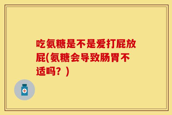 吃氨糖是不是爱打屁放屁(氨糖会导致肠胃不适吗？)