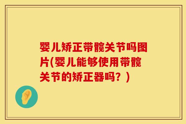 婴儿矫正带髋关节吗图片(婴儿能够使用带髋关节的矫正器吗？)