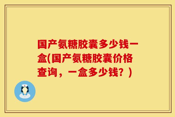 国产氨糖胶囊多少钱一盒(国产氨糖胶囊价格查询，一盒多少钱？)