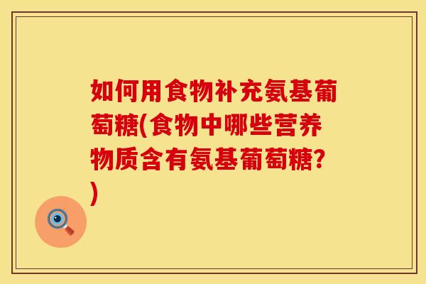 如何用食物补充氨基葡萄糖(食物中哪些营养物质含有氨基葡萄糖?) 如何用食物补充氨基葡萄糖(食物中哪些营养物质含有氨基葡萄糖?)
