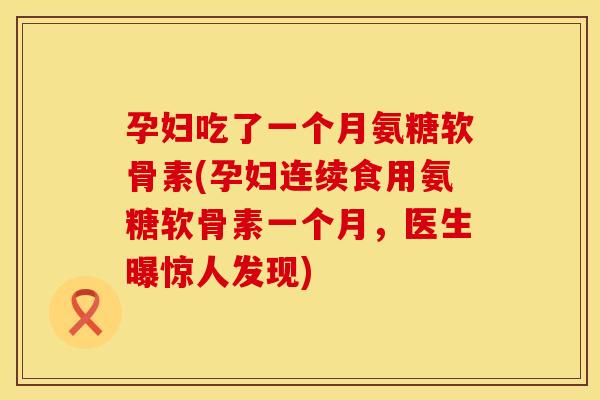 孕妇吃了一个月氨糖软骨素(孕妇连续食用氨糖软骨素一个月，医生曝惊人发现)