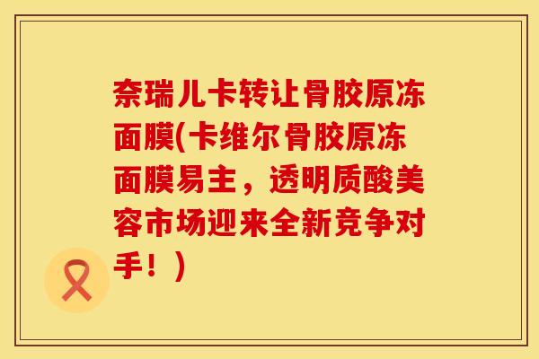 奈瑞儿卡转让骨胶原冻面膜(卡维尔骨胶原冻面膜易主，透明质酸美容市场迎来全新竞争对手！)