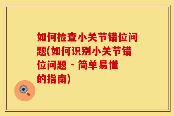 如何检查小关节错位问题(如何识别小关节错位问题 - 简单易懂的指南)