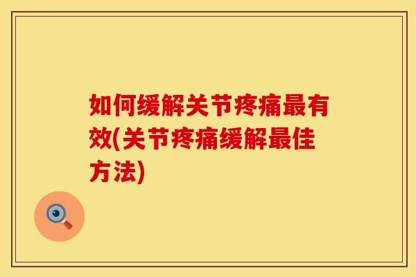 如何缓解关节疼痛最有效(关节疼痛缓解最佳方法)