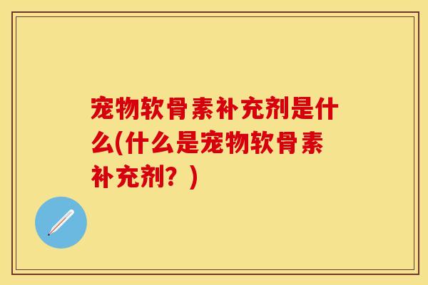 宠物软骨素补充剂是什么(什么是宠物软骨素补充剂？)