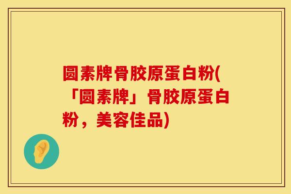 圆素牌骨胶原蛋白粉(「圆素牌」骨胶原蛋白粉，美容佳品)