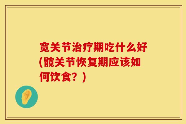 宽关节治疗期吃什么好(髋关节恢复期应该如何饮食？)