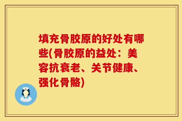 填充骨胶原的好处有哪些(骨胶原的益处：美容抗衰老、关节健康、强化骨骼)