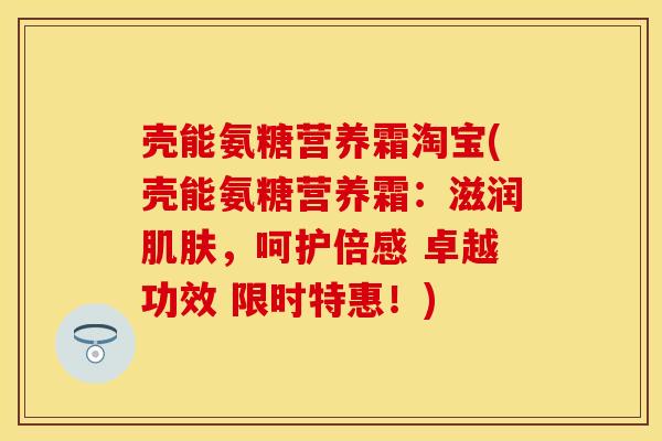 壳能氨糖营养霜淘宝(壳能氨糖营养霜：滋润肌肤，呵护倍感 卓越功效 限时特惠！)