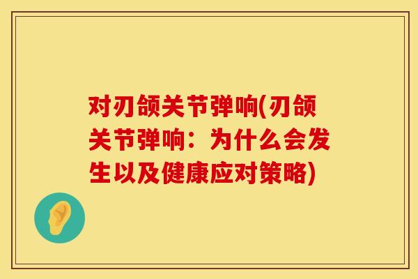 对刃颌关节弹响(刃颌关节弹响：为什么会发生以及健康应对策略)