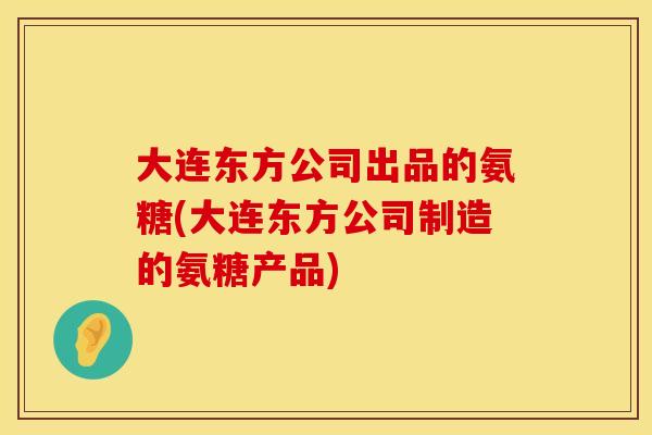 大连东方公司出品的氨糖(大连东方公司制造的氨糖产品)