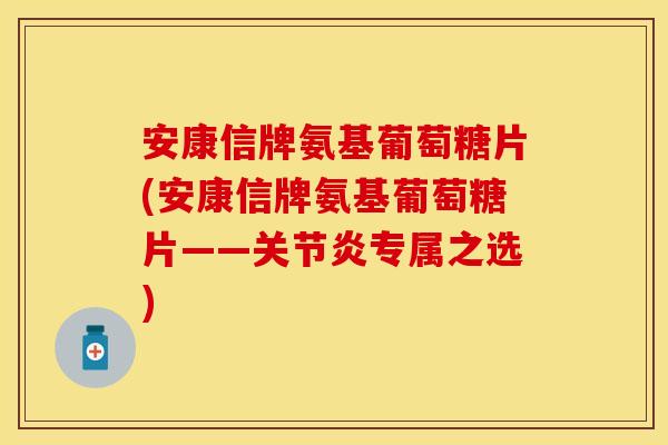 安康信牌氨基葡萄糖片(安康信牌氨基葡萄糖片——关节炎专属之选)