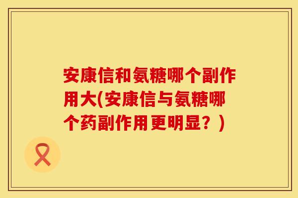 安康信和氨糖哪个副作用大(安康信与氨糖哪个药副作用更明显？)