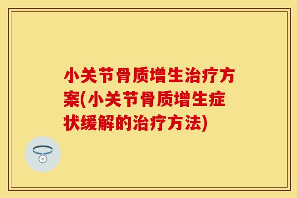 小关节骨质增生治疗方案(小关节骨质增生症状缓解的治疗方法)