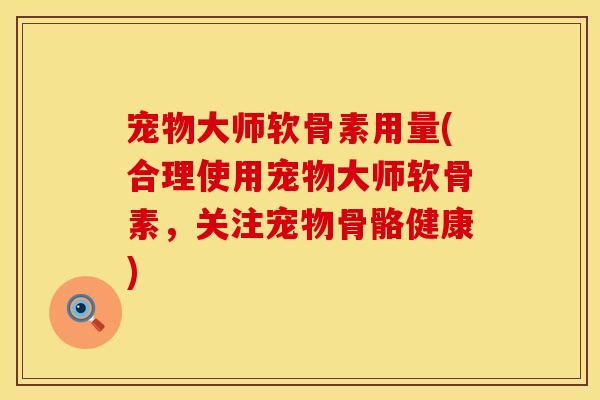 宠物大师软骨素用量(合理使用宠物大师软骨素，关注宠物骨骼健康)