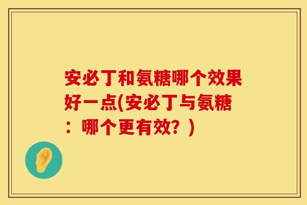 安必丁和氨糖哪个效果好一点(安必丁与氨糖：哪个更有效？)