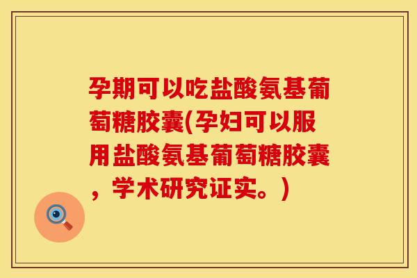 孕期可以吃盐酸氨基葡萄糖胶囊(孕妇可以服用盐酸氨基葡萄糖胶囊，学术研究证实。)