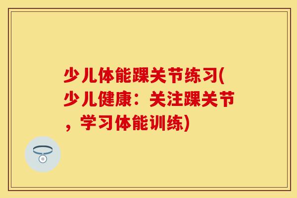 少儿体能踝关节练习(少儿健康：关注踝关节，学习体能训练)