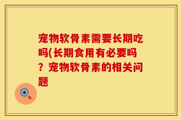 宠物软骨素需要长期吃吗(长期食用有必要吗？宠物软骨素的相关问题