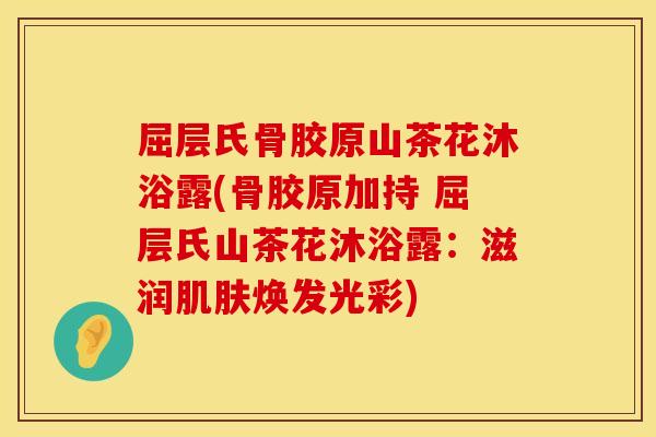 屈层氏骨胶原山茶花沐浴露(骨胶原加持 屈层氏山茶花沐浴露：滋润肌肤焕发光彩)