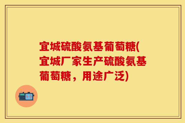 宜城硫酸氨基葡萄糖(宜城厂家生产硫酸氨基葡萄糖，用途广泛)