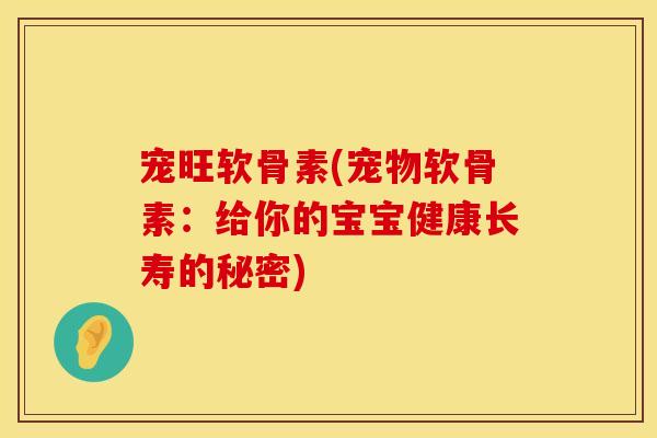宠旺软骨素(宠物软骨素：给你的宝宝健康长寿的秘密)