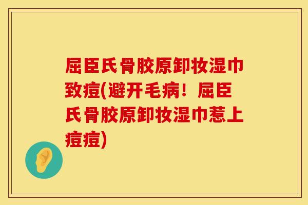 屈臣氏骨胶原卸妆湿巾致痘(避开毛病！屈臣氏骨胶原卸妆湿巾惹上痘痘)