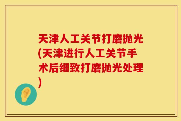 天津人工关节打磨抛光(天津进行人工关节手术后细致打磨抛光处理)