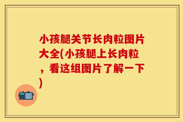小孩腿关节长肉粒图片大全(小孩腿上长肉粒，看这组图片了解一下)
