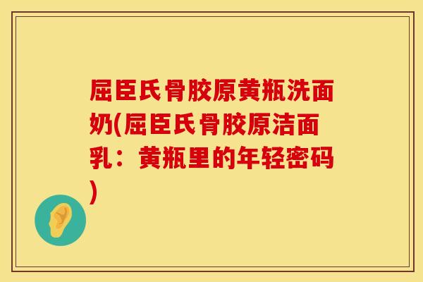 屈臣氏骨胶原黄瓶洗面奶(屈臣氏骨胶原洁面乳：黄瓶里的年轻密码)