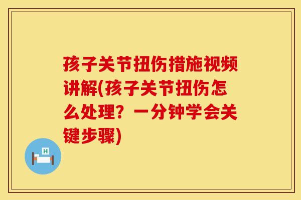 孩子关节扭伤措施视频讲解(孩子关节扭伤怎么处理？一分钟学会关键步骤)