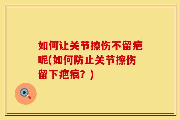 如何让关节擦伤不留疤呢(如何防止关节擦伤留下疤痕？)