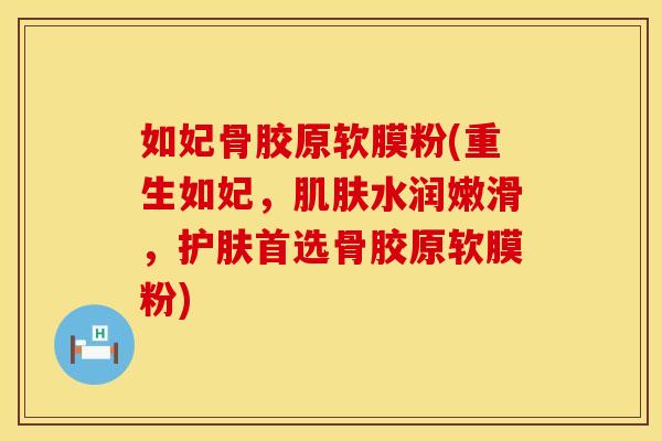 如妃骨胶原软膜粉(重生如妃，肌肤水润嫩滑，护肤首选骨胶原软膜粉)